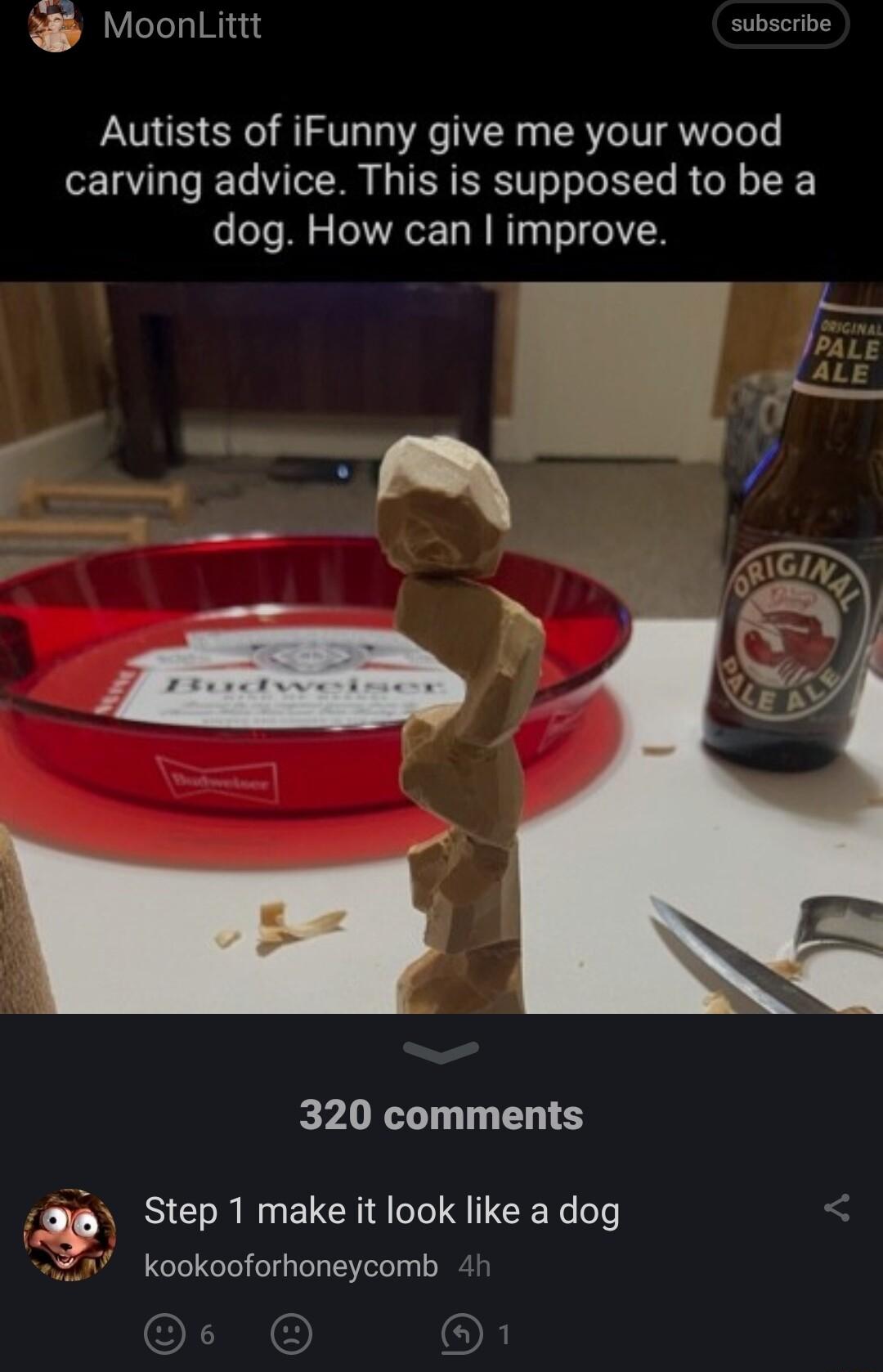 MoonlLittt subscribe Autists of iFunny give me your wood carving advice This is supposed to be a dog How can improve 320 comments Step 1 make it look like a dog 247 kookooforhoneycomb 4