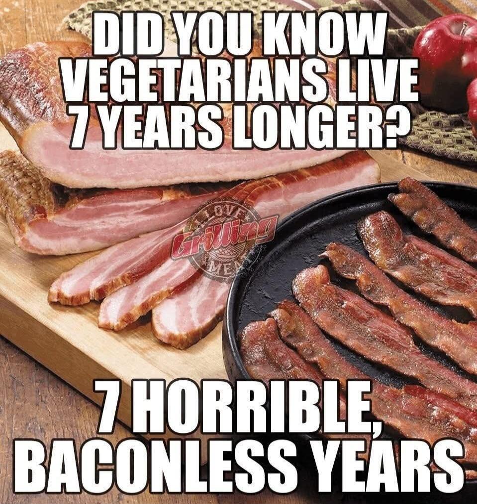 DID YOU KNOW VEGETARIANS LIVE 7 YEARS LONGER? 7 HORRIBLE, BACONLESS YEARS. LOVE GRILLING MEAT.