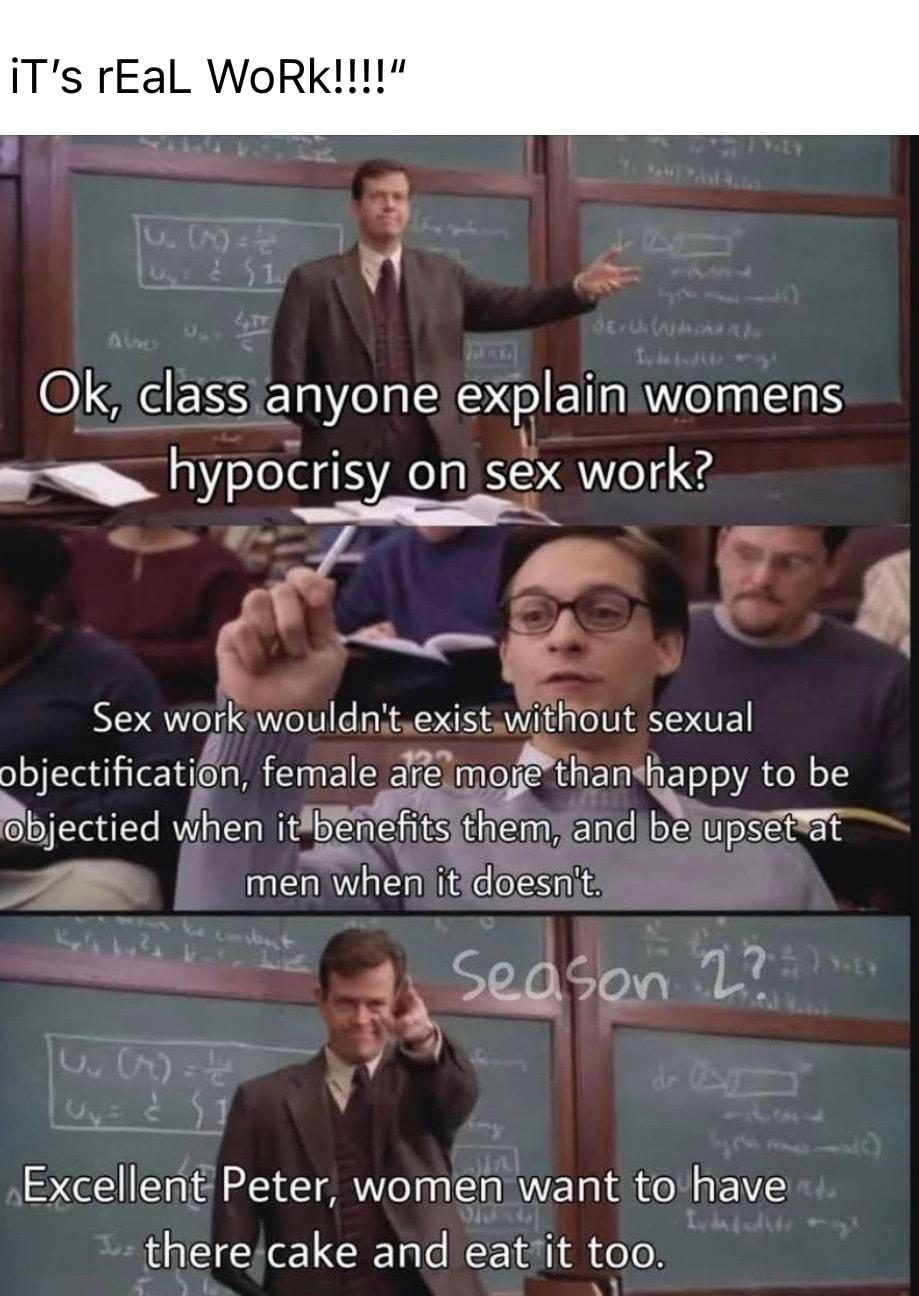 Ts rEal WoRk 3 g O SRS anyone explain womens hypocrisy on sex work l P __YIk Sex wogkiwouldaitexistmiEnout sexual bjecMcaUQn female 3FE mcrmamhappy to be bjectied vihen iEERERIEandb STpSETT e men when ife ClorasaRe Sedson 12 e Excellent Peter women want torhave therejcake and eatit too