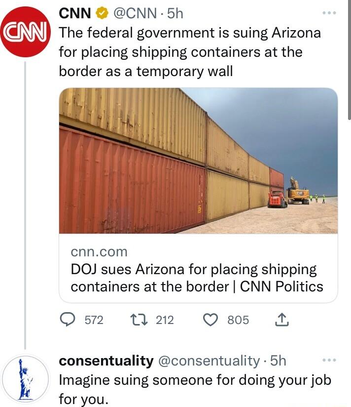 CNN CNN 5h The federal government is suing Arizona for placing shipping containers at the border as a temporary wall cnncom DOJ sues Arizona for placing shipping containers at the border CNN Politics Q12 1 212 Q 805 A4 1 consentuality consentuality 5h Imagine suing someone for doing your job foryou