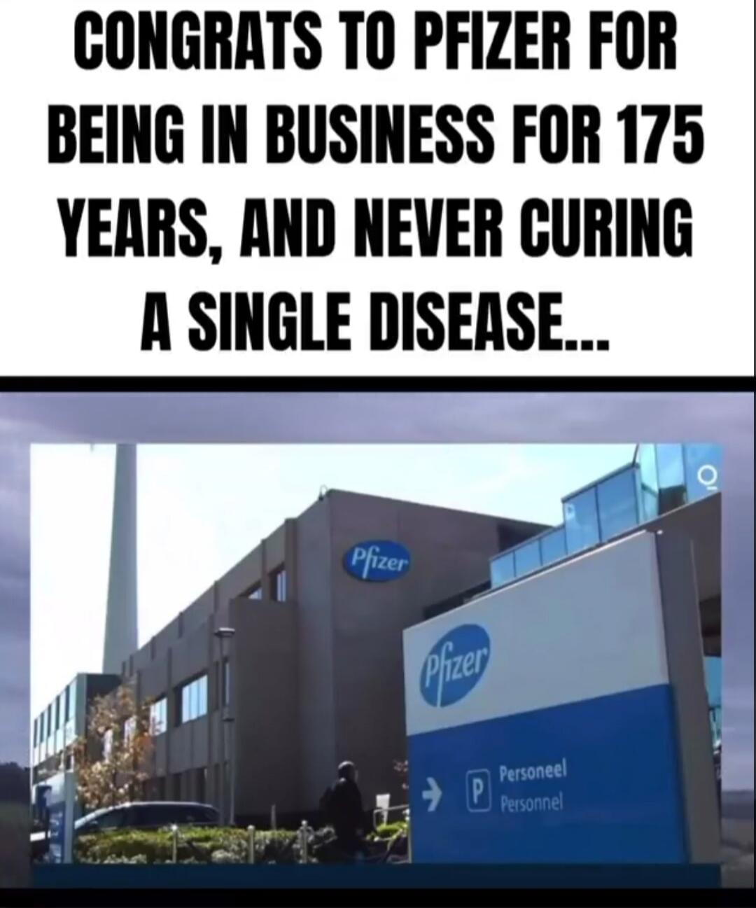 CONGRATS TO PFIZER FOR BEING IN BUSINESS FOR 175 YEARS, AND NEVER CURING A SINGLE DISEASE...
