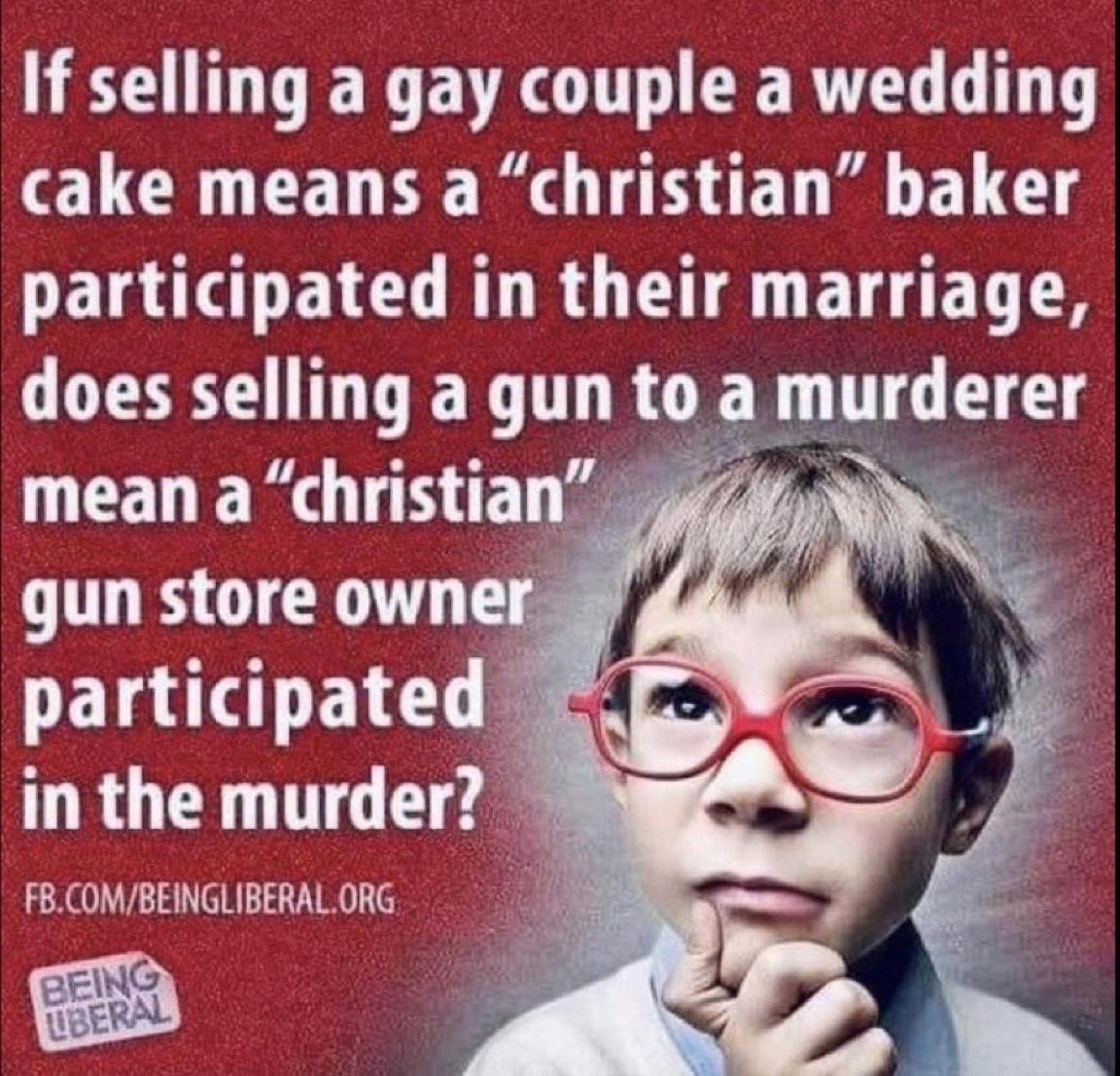 If selling a gay couple a wedding cake means a christian baker DEL B R R G T ELET O IDEY TR G murderer LEENERGIHTED gun store owner participated in the murder FBCOMBEINGLIBERALORG