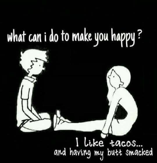 what can i do to make you happy? I like tacos... and having my butt smacked
