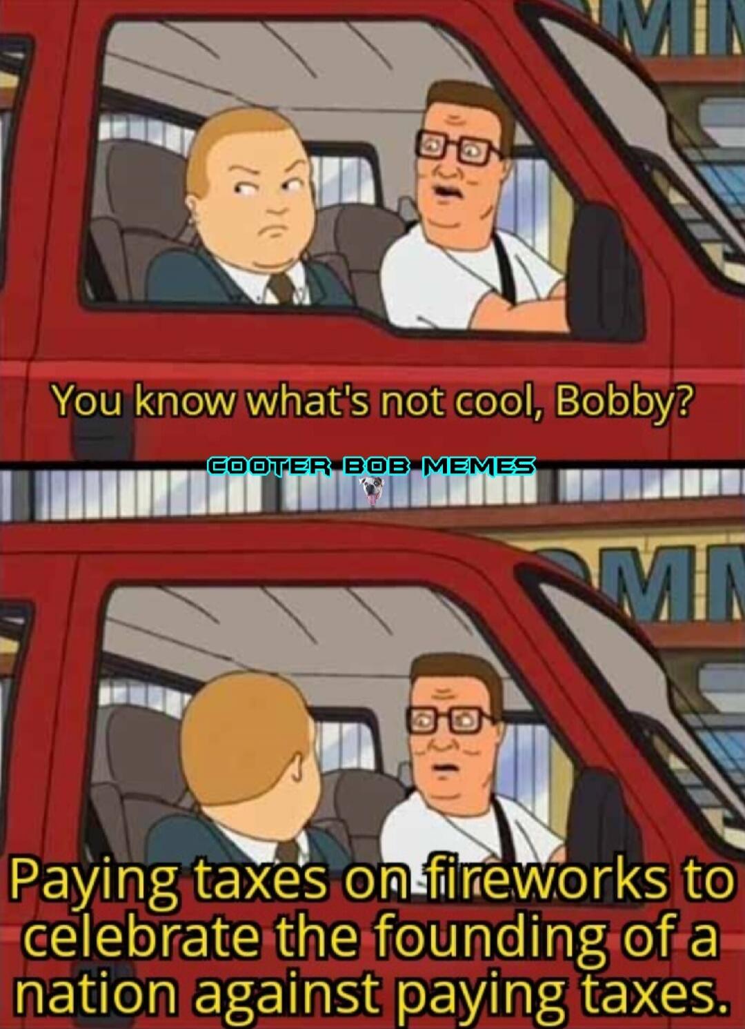 You know what's not cool, Bobby? Paying taxes on fireworks to celebrate the founding of a nation against paying taxes.