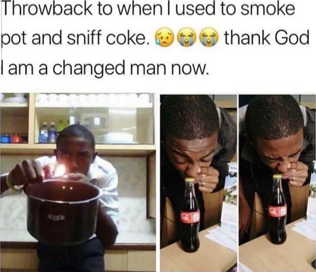 Ihrowback to when used to smoke pot and sniff coke thank God am a changed man now