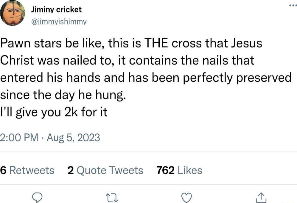 Jiminy cricket immyishimmy Pawn stars be like this is THE cross that Jesus Christ was nailed to it contains the nails that entered his hands and has been perfectly preserved since the day he hung Ill give you 2k for it 200 PM Aug 5 2023 6 Retweets 2 Quote Tweets 762 Likes 2 V