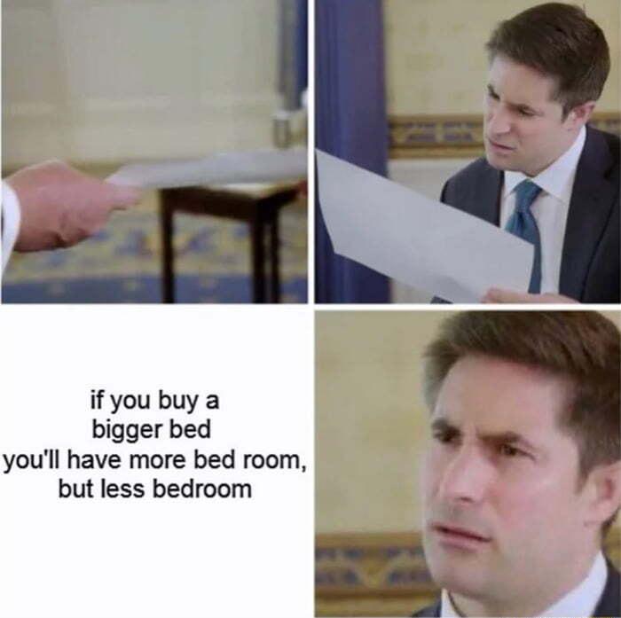 if you buy a bigger bed youll have more bed room but less bedroom