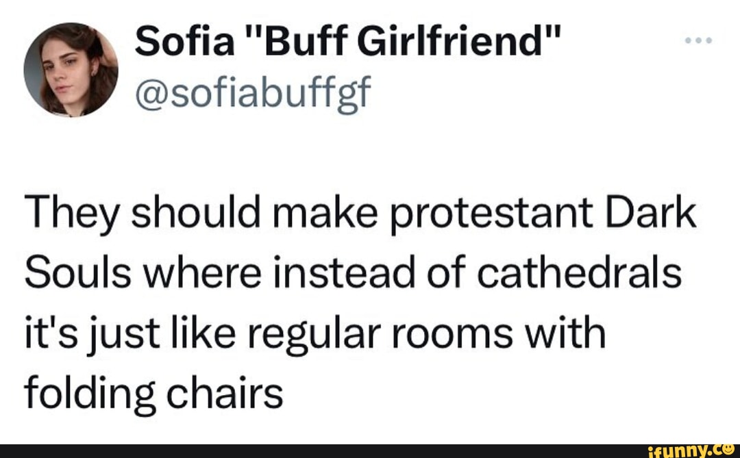 Sofia Buff Girlfriend sofiabuffgf They should make protestant Dark Souls where instead of cathedrals its just like regular rooms with folding chairs