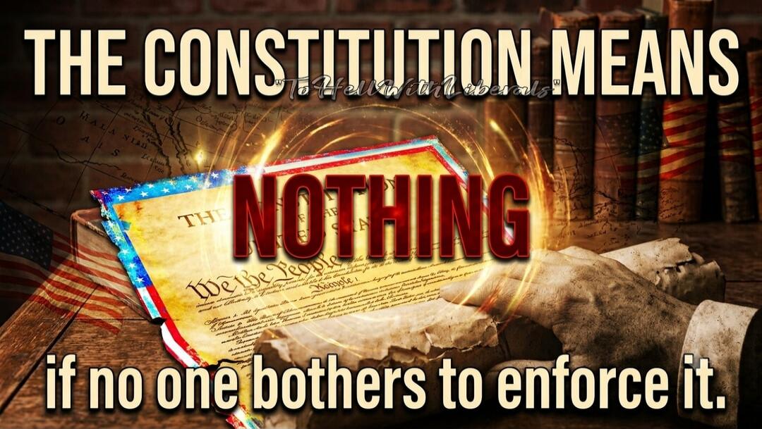 THE CONSTITUTION MEANS NOTHING if no one bothers to enforce it. To Hell With Liberals. We The People.