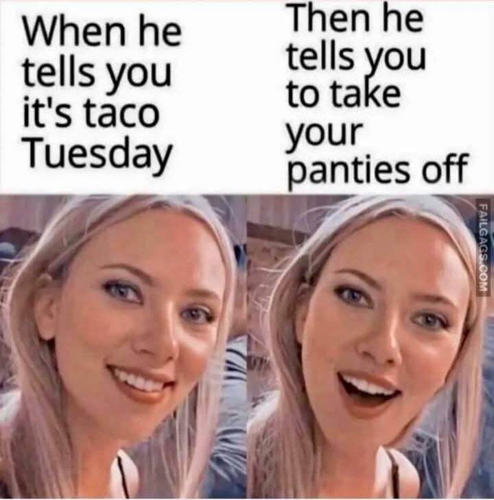 When he tells you it's taco Tuesday
Then he tells you to take your panties off