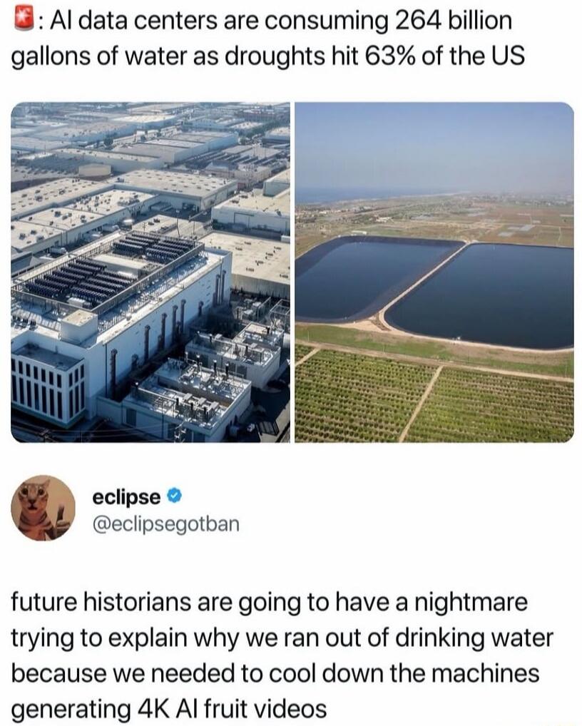 AI data centers are consuming 264 billion gallons of water as droughts hit 63% of the US. eclipse @eclipsegotban future historians are going to have a nightmare trying to explain why we ran out of drinking water because we needed to cool down the machines generating 4K AI fruit videos.