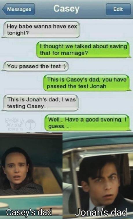 Hey babe wanna have sex tonight thought we talked about saving that for marriage You passed the test 1 Thisis Caseys dad yuu have passed the test Jonah This is Jonahs dad was teslnq Casay Well Have a good evening guess