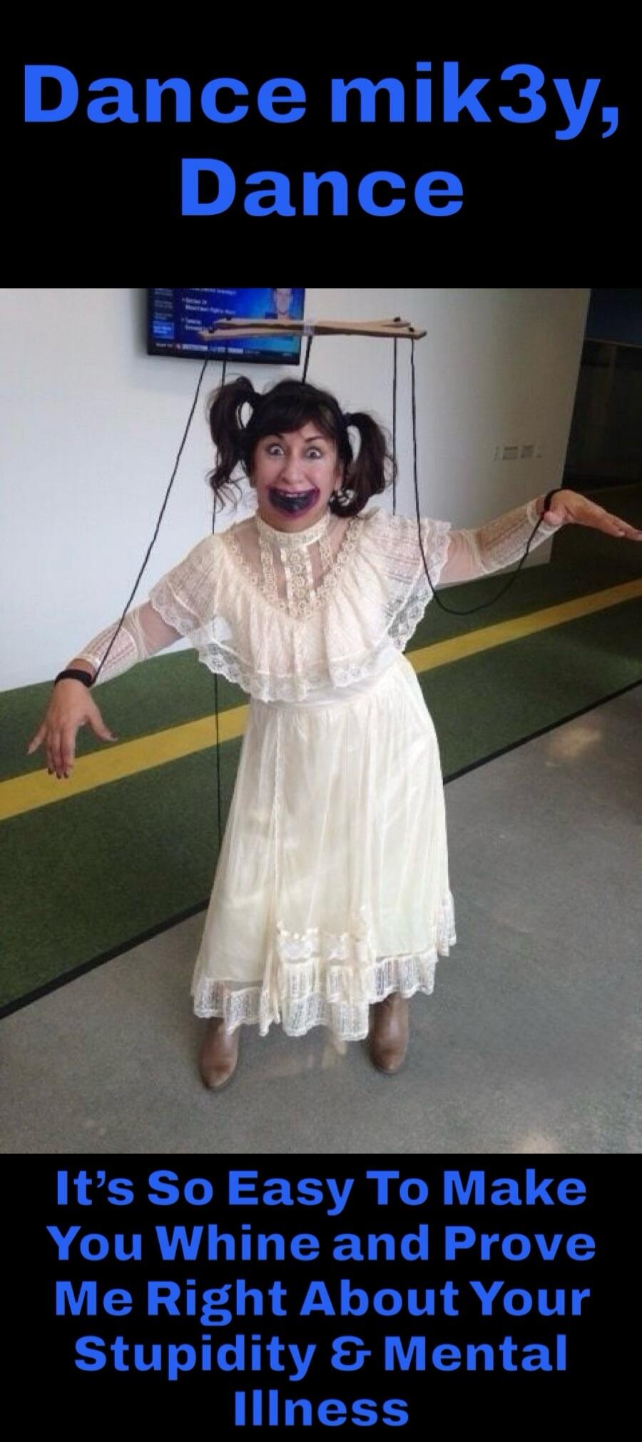 Dance mik3y, Dance It's So Easy To Make You Whine and Prove Me Right About Your Stupidity & Mental Illness