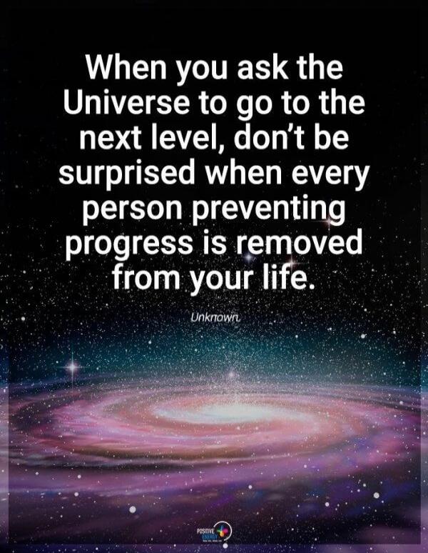 When you ask the Universe to go to the next level, don't be surprised when every person preventing progress is removed from your life. Unknown.