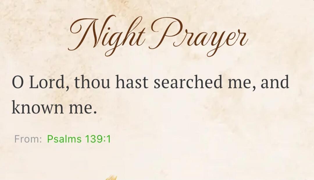 Night Prayer O Lord, thou hast searched me, and known me. From: Psalms 139:1
