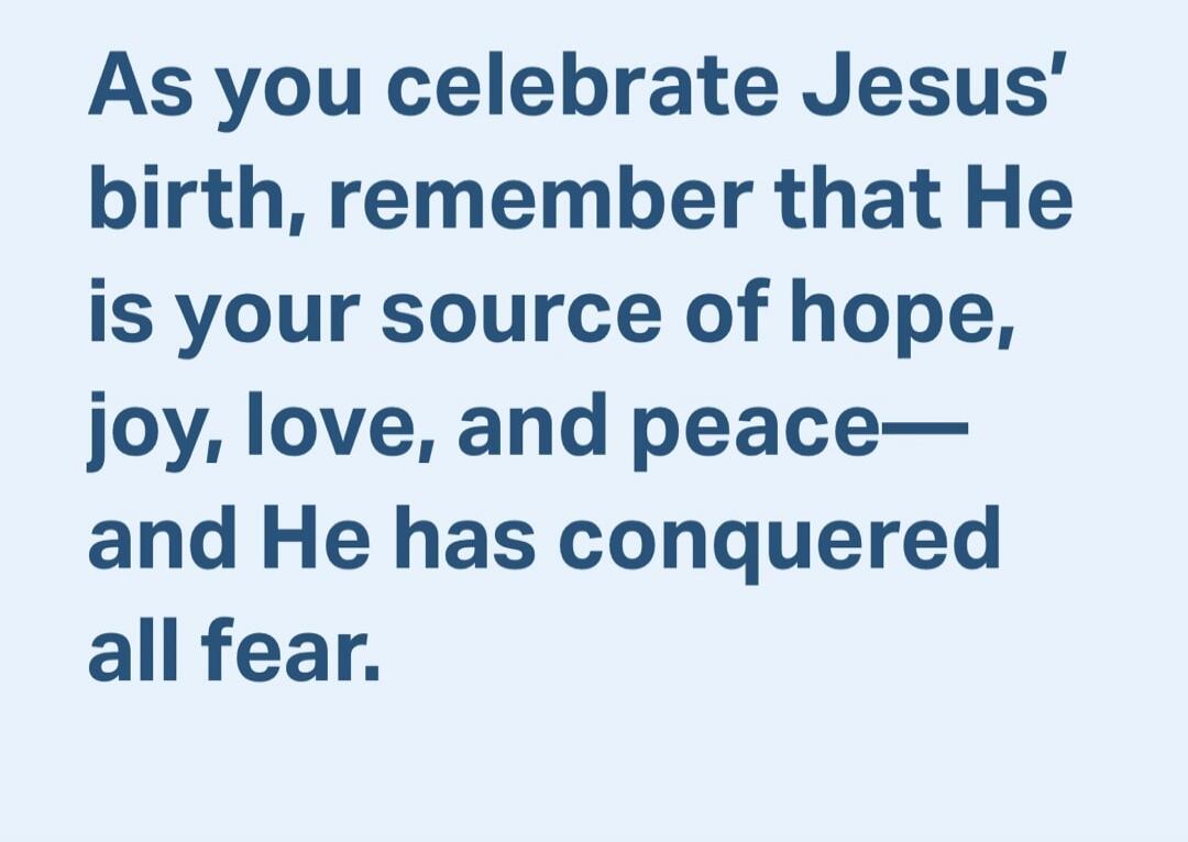 As you celebrate Jesus' birth, remember that He is your source of hope, joy, love, and peace— and He has conquered all fear.