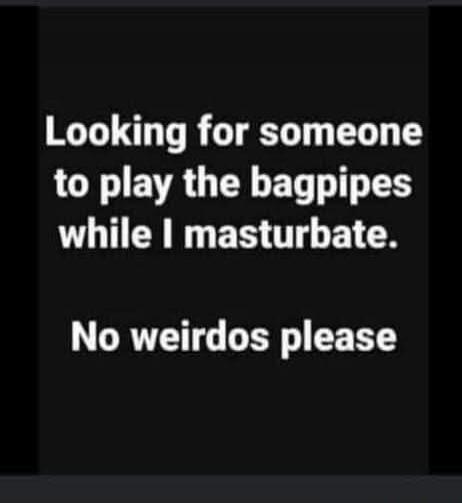 Looking for someone to play the bagpipes while I masturbate. No weirdos please