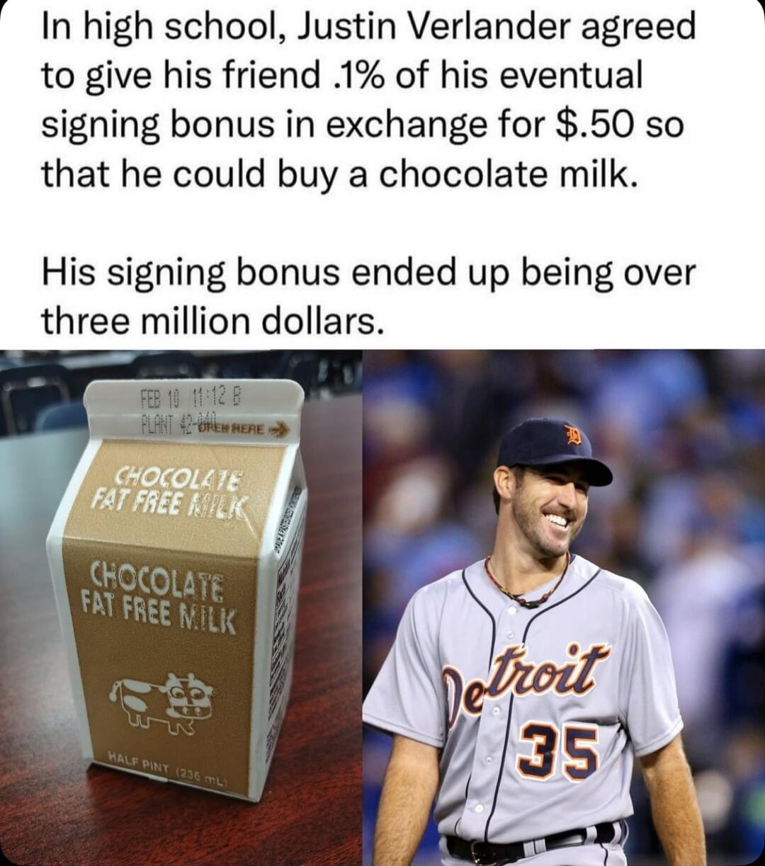 In high school Justin Verlander agreed to give his friend 1 of his eventual signing bonus in exchange for 50 so that he could buy a chocolate milk His signing bonus ended up being over three million dollars