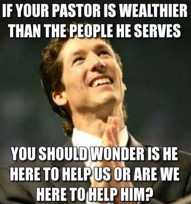 IF YOUR PASTOR IS WEALTHIER THAN THE PEOPLE HE SERVES YOU SHOULD WONDER IS HE HERE TO HELP US OR ARE WE HERE TO HELP HIM?