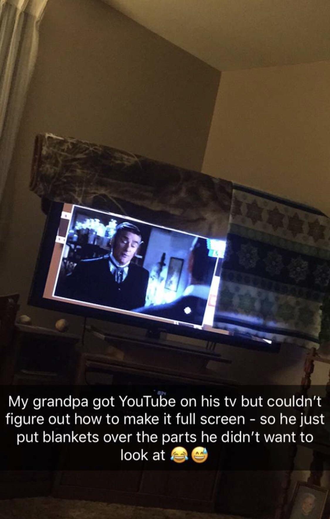 My grandpa got YouTube on his tv but couldnt figure out how to make it full screen so he just put blankets over the parts he didnt want to N