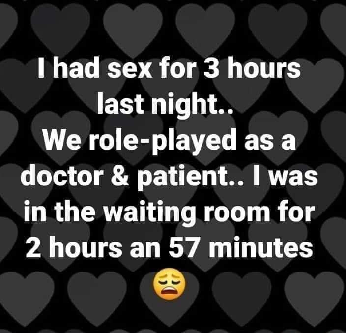 had sex for 3 hours last night We role played as a doctor patient was in the waiting room for 2 hours an 57 minutes S