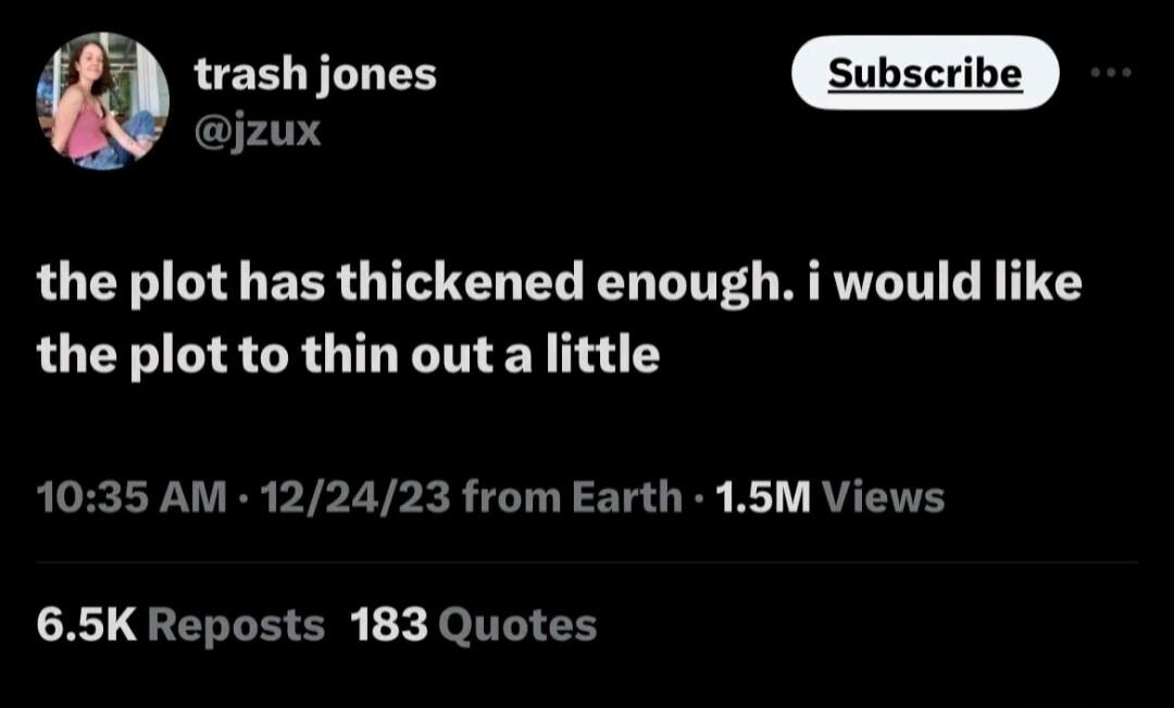 subscrive jzux the plot has thickened enough i would like the plot to thin out a little 1035 AM 122423 from Earth 15M Views 65K Reposts 183 Quotes