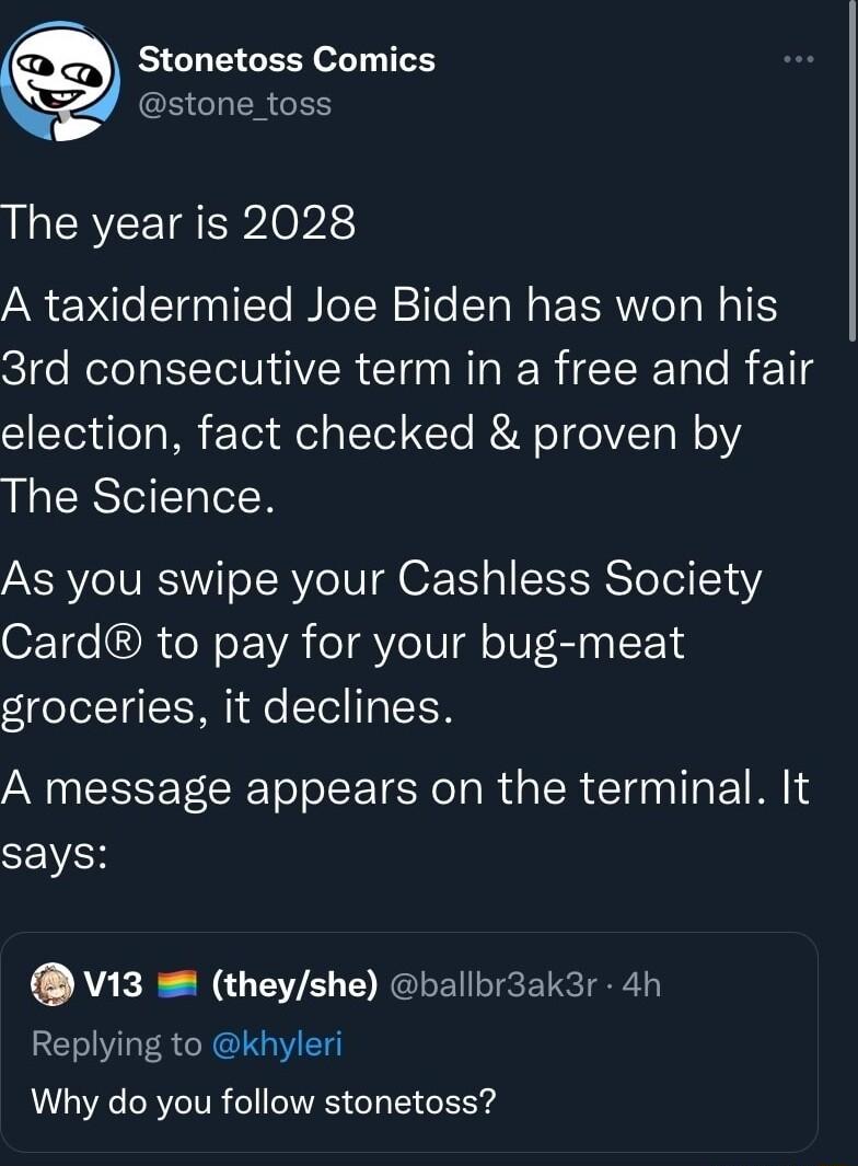 n Stonetoss Comics N2d stone toss The year is 2028 A taxidermied Joe Biden has won his 3rd consecutive term in a free and fair CIEToileTo Ml E Tel fel Tl Te R e 0 VTo W 12 The Science As you swipe your Cashless Society OF1e OR oW EVA o1 oIS l o 0 EIn LY groceries it declines A message appears on the terminal It SEVEH V13 theyshe ballbr3ak3r 4h Replying to khyleri Why do you follow stonetoss