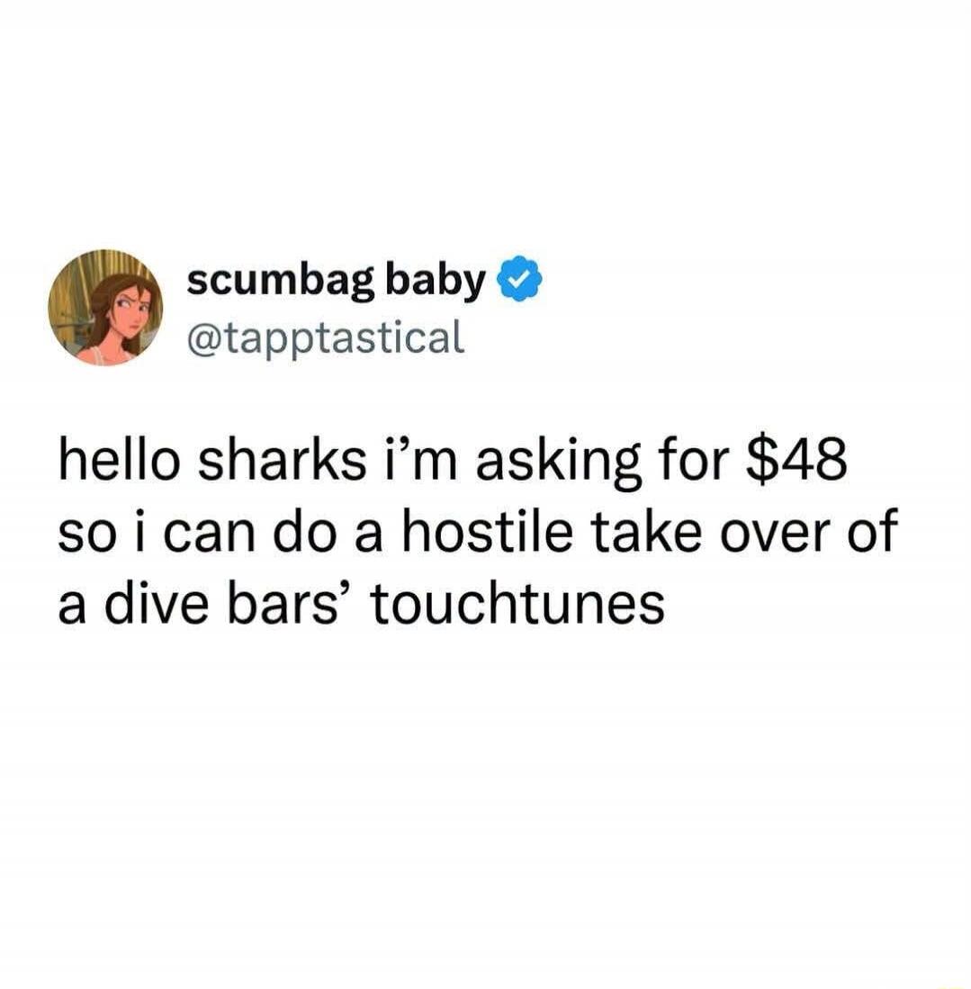 scumbag baby @tapptastical hello sharks i'm asking for $48 so i can do a hostile take over of a dive bars' touchtunes