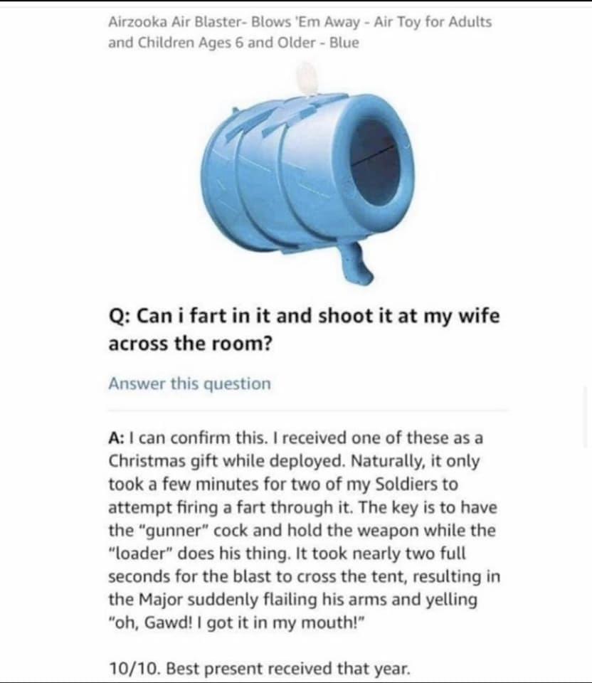 Airzooka Air Blaster Blows Em Away Air Toy for Adults and Children Ages 6 and Older Blue Q Cani fartin it and shoot it at my wife across the room Answer this question A can confirm this received one of these as a Christmas gift while deployed Naturally it only took a few minutes for two of my Soldiers to attempt firing a fart through it The key is to have the gunner cock and hold the weapon while 