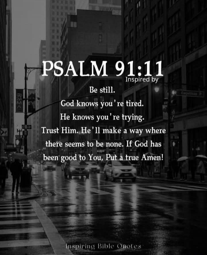 PSALM 91:11 Inspired by Be still. God knows you're tired. He knows you're trying. Trust Him. He'll make a way where there seems to be none. If God has been good to You, Put a true Amen! Inspiring Bible Quotes
