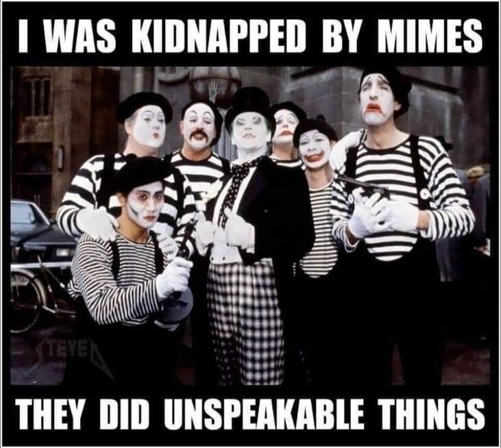 I WAS KIDNAPPED BY MIMES THEY DID UNSPEAKABLE THINGS