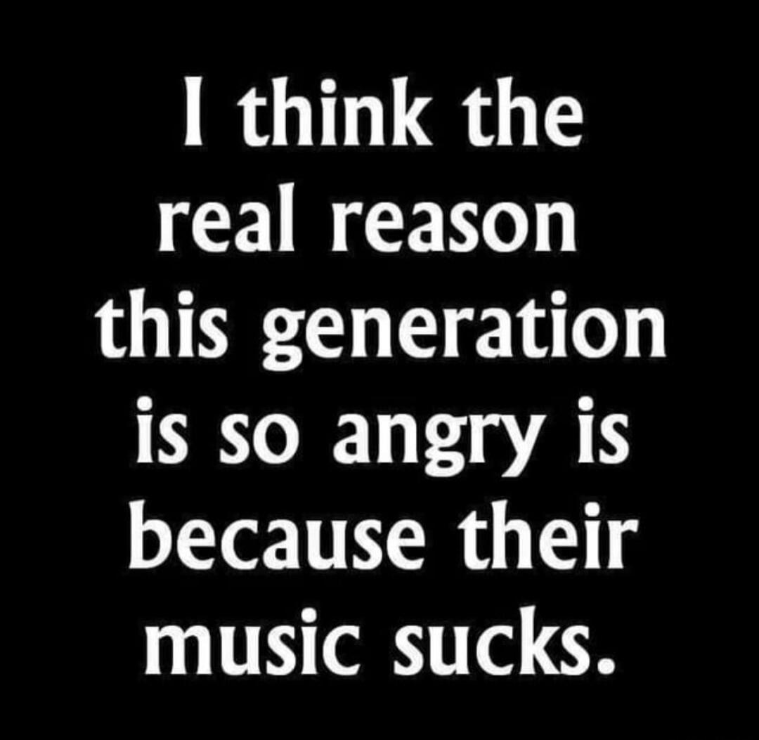 I think the real reason this generation is so angry is because their music sucks.