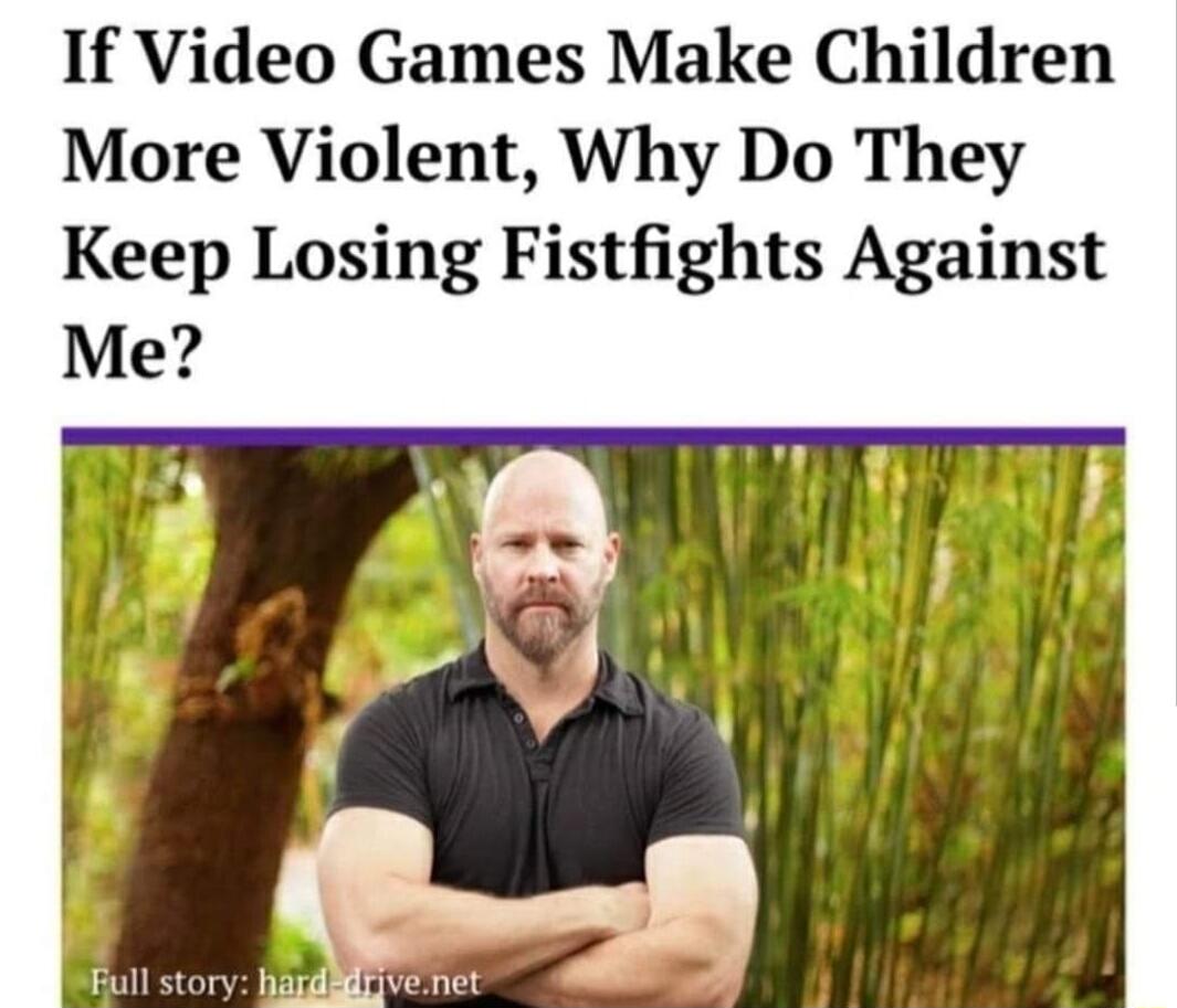 If Video Games Make Children More Violent Why Do They Keep Losing Fistfights Against Me
