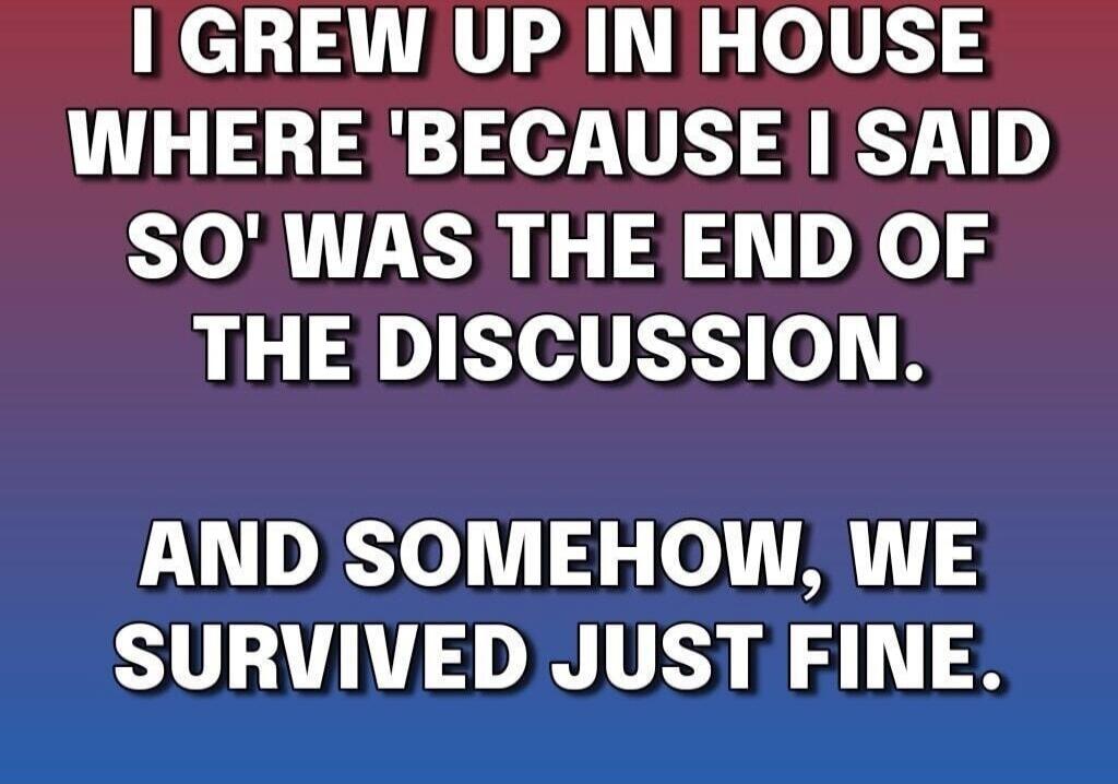 I grew up in a house where 'because I said so' was the end of the discussion. And somehow, we survived just fine.