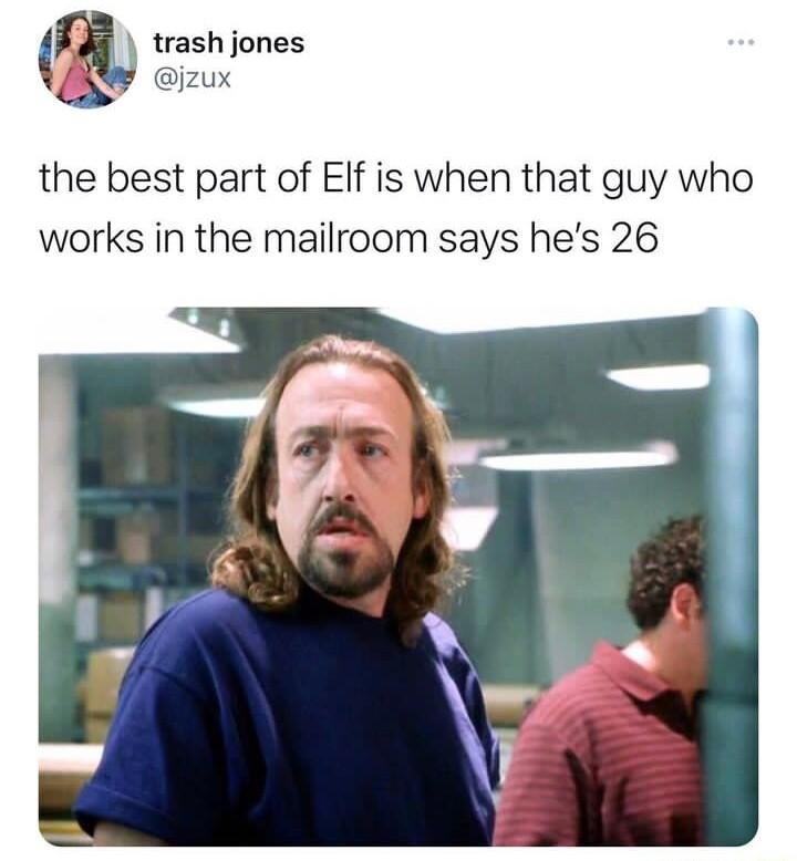 trash jones jzux 8 e the best part of Elf is when that guy who works in the mailroom says hes 26