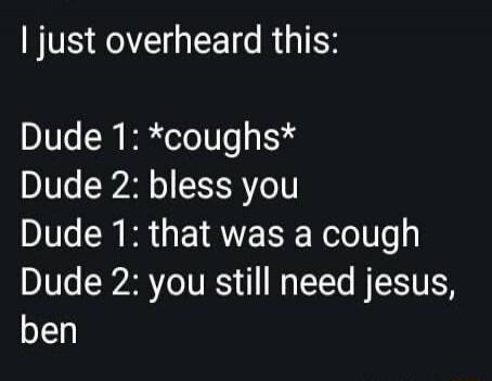I just overheard this: Dude 1: *coughs* Dude 2: bless you Dude 1: that was a cough Dude 2: you still need jesus, ben
