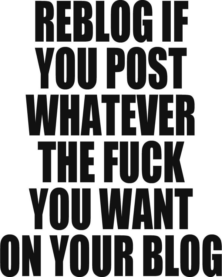 REBLOG IF YOU POST WHATEVER THE FUCK YOU WANT ON YOUR BLOG