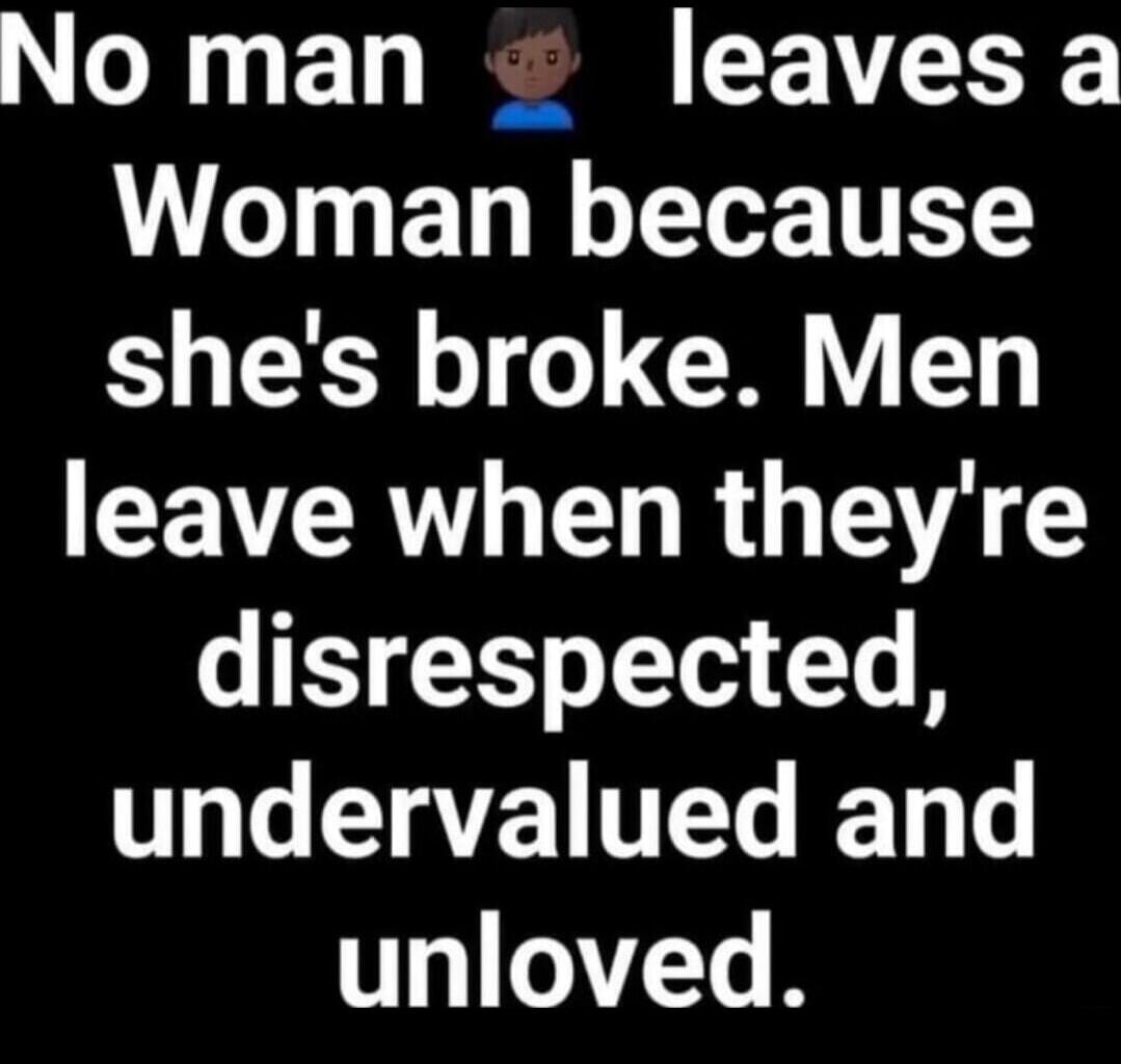 No man leaves a Woman because she's broke. Men leave when they're disrespected, undervalued and unloved.