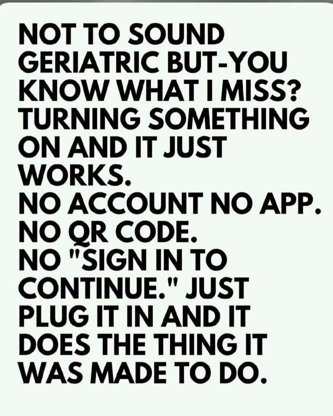 NOT TO SOUND GERIATRIC BUT-YOU KNOW WHAT I MISS? TURNING SOMETHING ON AND IT JUST WORKS. NO ACCOUNT NO APP. NO QR CODE. NO 