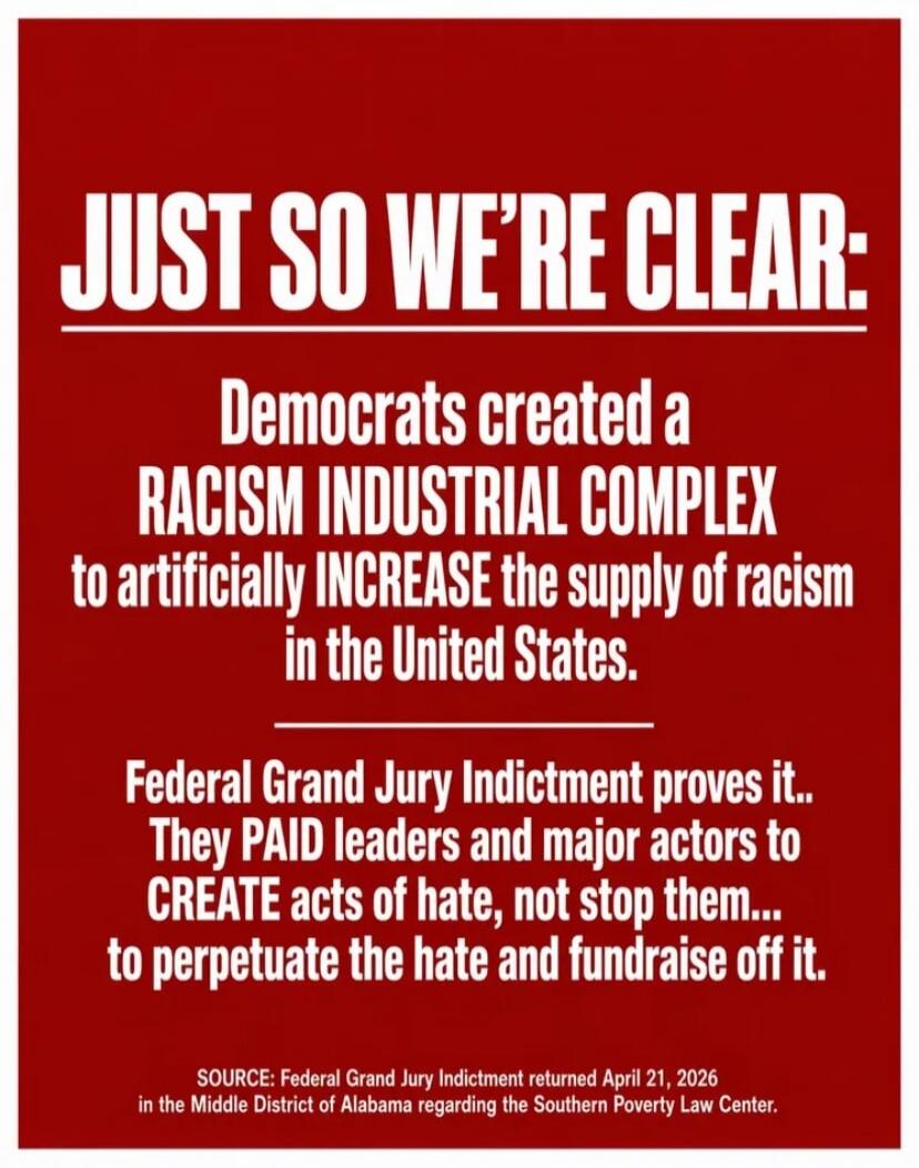 JUST SO WE'RE CLEAR: Democrats created a RACISM INDUSTRIAL COMPLEX to artificially INCREASE the supply of racism in the United States. Federal Grand Jury Indictment proves it.. They PAID leaders and major actors to CREATE acts of hate, not stop them... to perpetuate the hate and fundraise off it. SOURCE: Federal Grand Jury Indictment returned April