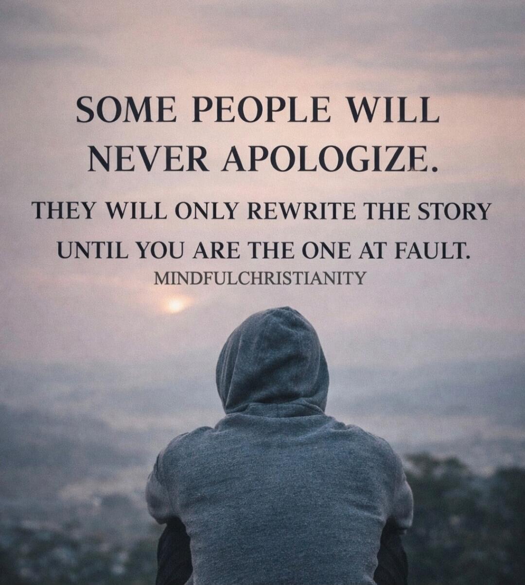 SOME PEOPLE WILL NEVER APOLOGIZE. THEY WILL ONLY REWRITE THE STORY UNTIL YOU ARE THE ONE AT FAULT. MINDFULCHRISTIANITY