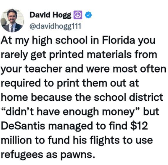 David Hogg i davidhogg111 At my high school in Florida you rarely get printed materials from your teacher and were most often required to print them out at home because the school district didnt have enough money but DeSantis managed to find 12 million to fund his flights to use refugees as pawns
