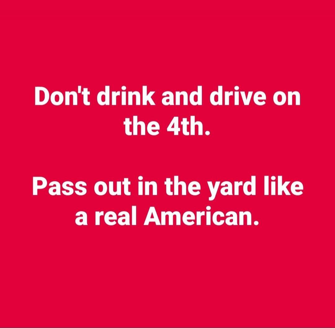 Don't drink and drive on the 4th. Pass out in the yard like a real American.