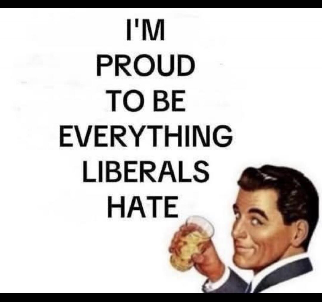 I'M PROUD TO BE EVERYTHING LIBERALS HATE