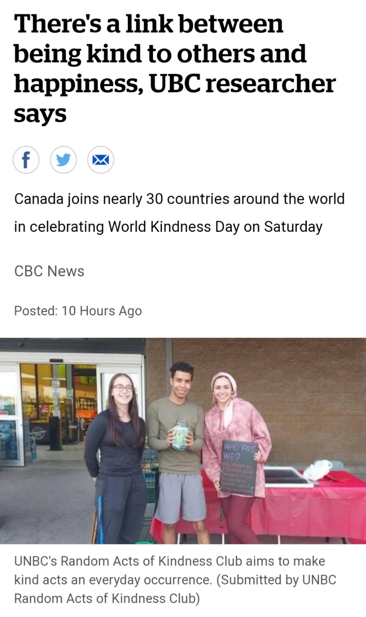 Theres a link between being kind to others and happiness UBC researcher says Canada joins nearly 30 countries around the world in celebrating World Kindness Day on Saturday CBC News Posted 10 Hours Ago UNBCs Random Acts of Kindness Club aims to make kind acts an everyday occurrence Submitted by UNBC Random Acts of Kindness Club