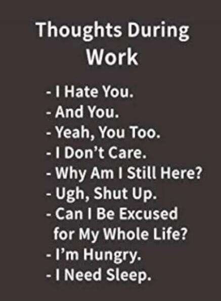 Thoughts During Work - I Hate You. - And You. - Yeah, You Too. - I Don't Care. - Why Am I Still Here? - Ugh, Shut Up. - Can I Be Excused for My Whole Life? - I'm Hungry. - I Need Sleep.