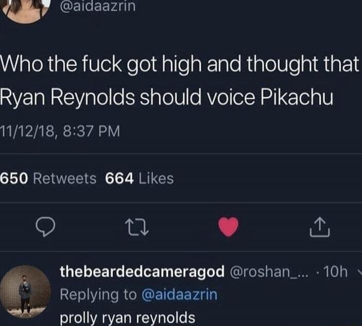 Who the fuck got high and thought that Ryan Reynolds should voice Pikachu
prolly ryan reynolds