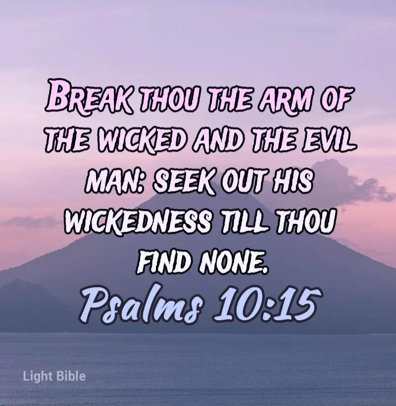 Break thou the arm of the wicked and the evil man: seek out his wickedness till thou find none. Psalms 10:15
