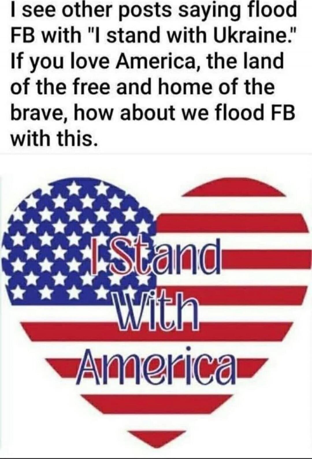 I see other posts saying flood FB with 'I stand with Ukraine.' If you love America, the land of the free and home of the brave, how about we flood FB with this. I Stand With America