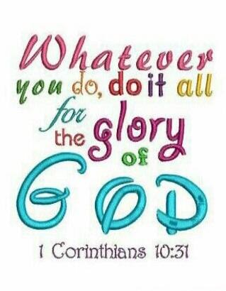 Whatever you do, do it all for the glory of God. 1 Corinthians 10:31